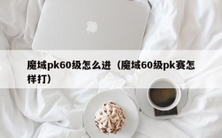 魔域pk60级怎么进（魔域60级pk赛怎样打）