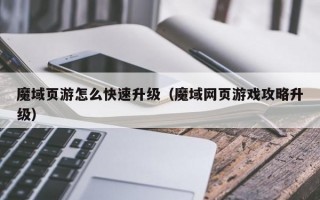 魔域页游怎么快速升级（魔域网页游戏攻略升级）